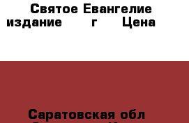 Святое Евангелие издание 1915 г.  › Цена ­ 7 000 - Саратовская обл., Саратов г. Книги, музыка и видео » Книги, журналы   . Саратовская обл.